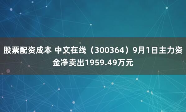 股票配资成本 中文在线（300364）9月1日主力资金净卖出1959.49万元