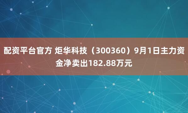 配资平台官方 炬华科技（300360）9月1日主力资金净卖出182.88万元