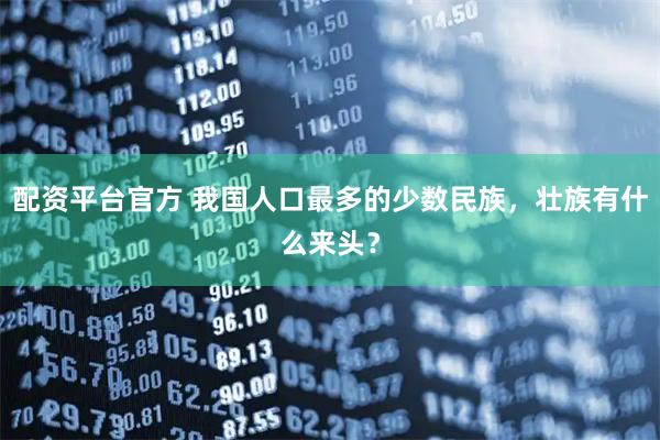 配资平台官方 我国人口最多的少数民族，壮族有什么来头？