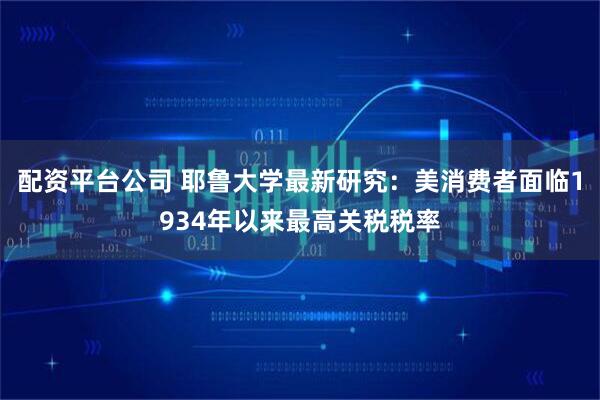 配资平台公司 耶鲁大学最新研究：美消费者面临1934年以来最高关税税率