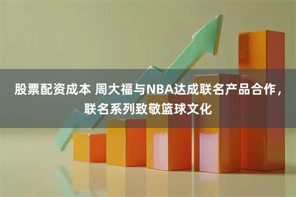 股票配资成本 周大福与NBA达成联名产品合作，联名系列致敬篮球文化