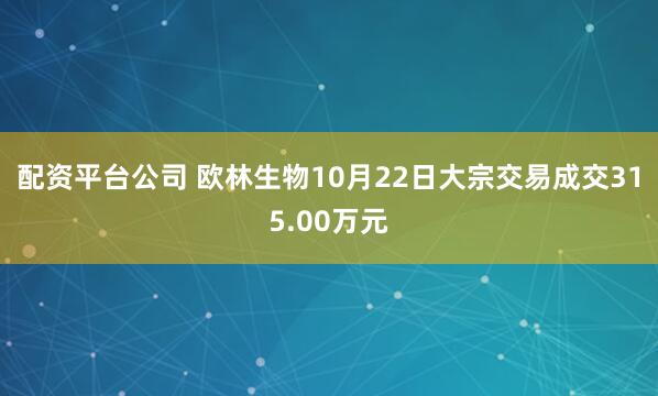 配资平台公司 欧林生物10月22日大宗交易成交315.00万元