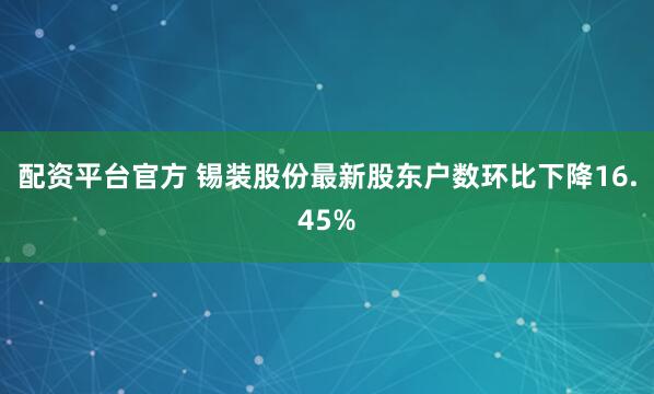 配资平台官方 锡装股份最新股东户数环比下降16.45%